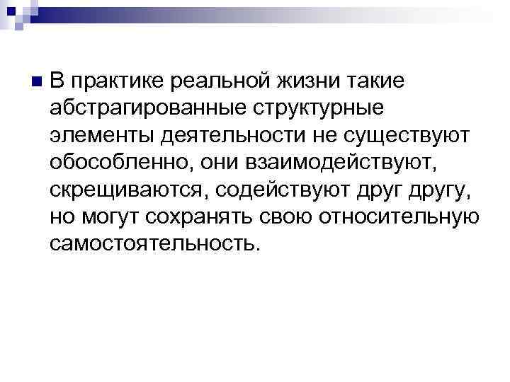 n В практике реальной жизни такие абстрагированные структурные элементы деятельности не существуют обособленно, они