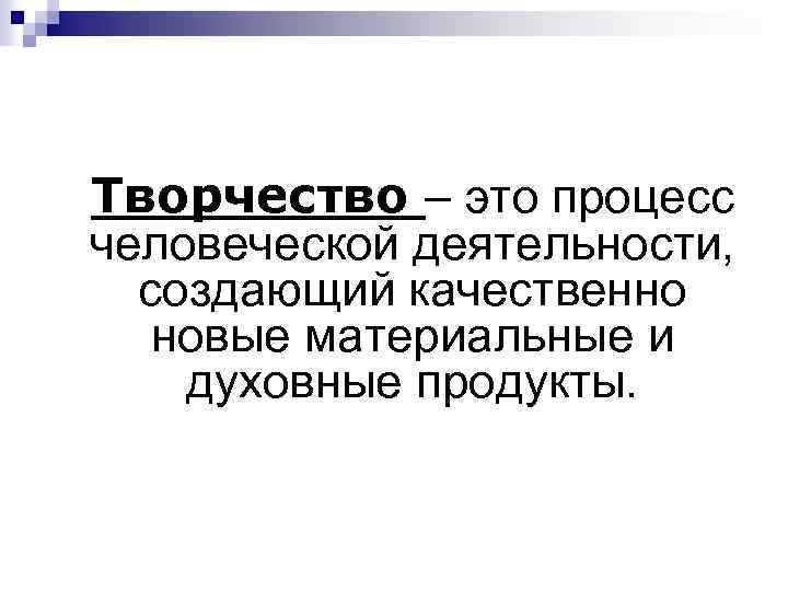 Творчество – это процесс человеческой деятельности, создающий качественно новые материальные и духовные продукты. 