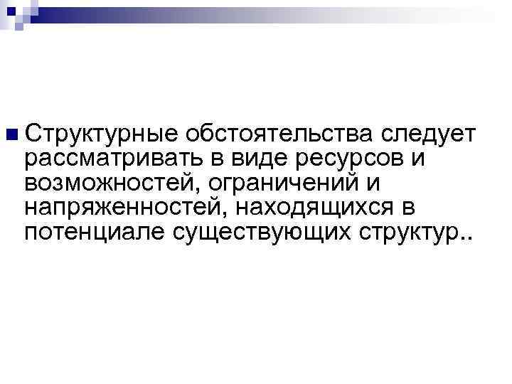 n Структурные обстоятельства следует рассматривать в виде ресурсов и возможностей, ограничений и напряженностей, находящихся