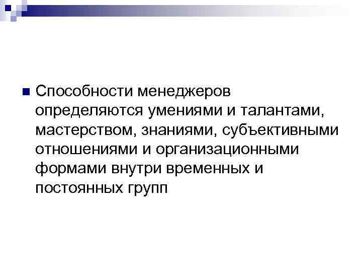 n Способности менеджеров определяются умениями и талантами, мастерством, знаниями, субъективными отношениями и организационными формами