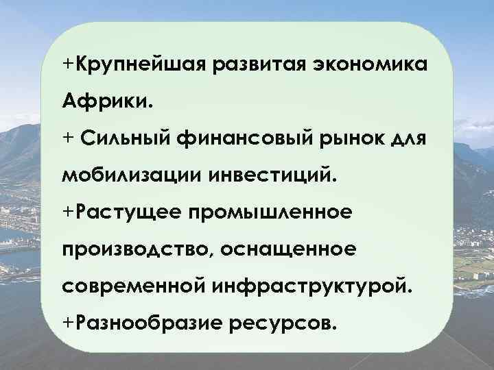 +Крупнейшая развитая экономика Африки. + Сильный финансовый рынок для мобилизации инвестиций. +Растущее промышленное производство,