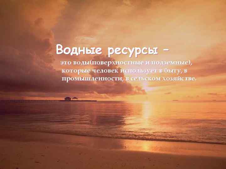 Водные ресурсы – это воды(поверхностные и подземные), которые человек использует в быту, в промышленности,