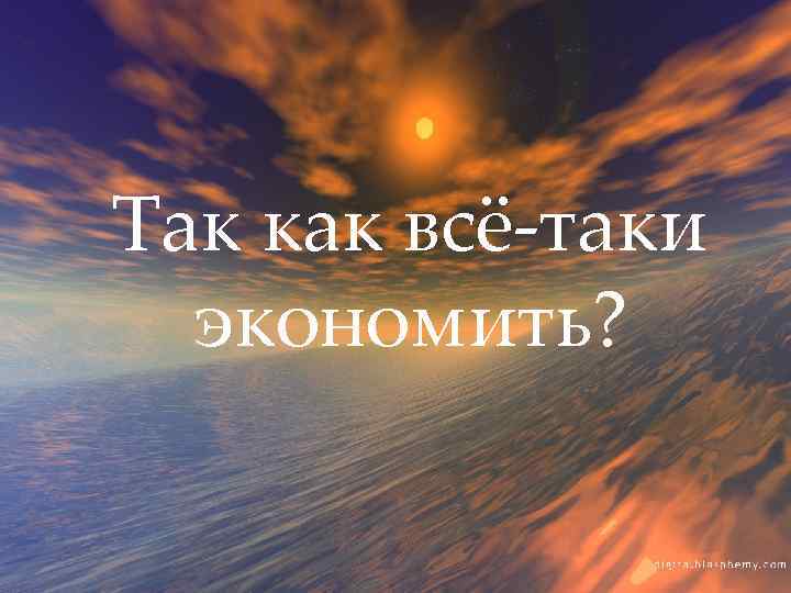 Так как всё-таки экономить? 