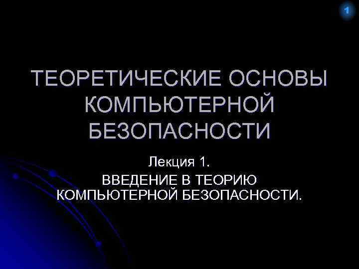 1 ТЕОРЕТИЧЕСКИЕ ОСНОВЫ КОМПЬЮТЕРНОЙ БЕЗОПАСНОСТИ Лекция 1. ВВЕДЕНИЕ В ТЕОРИЮ КОМПЬЮТЕРНОЙ БЕЗОПАСНОСТИ. 
