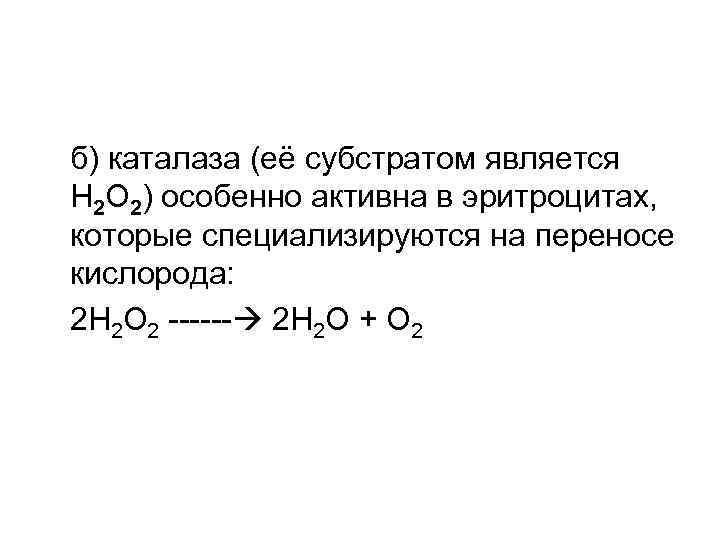 б) каталаза (её субстратом является Н 2 О 2) особенно активна в эритроцитах, которые