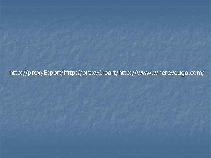 http: //proxy. B: port/http: //proxy. C: port/http: //www. whereyougo. com/ 
