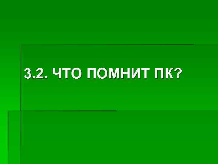 3. 2. ЧТО ПОМНИТ ПК? 