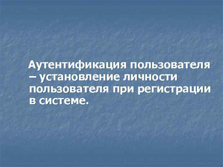 Аутентификация пользователя – установление личности пользователя при регистрации в системе. 