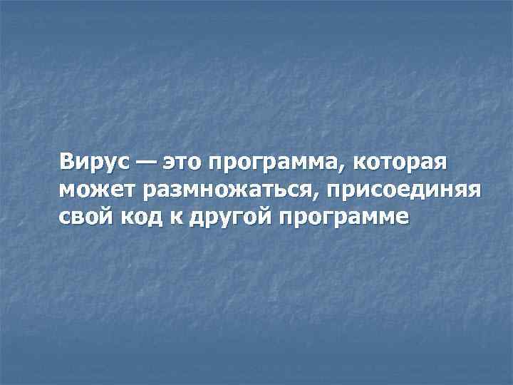 Вирус — это программа, которая может размножаться, присоединяя свой код к другой программе 