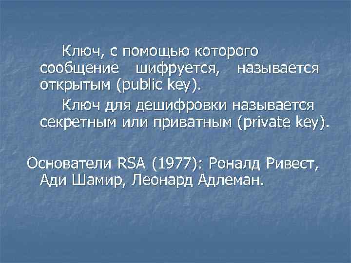 Ключ, с помощью которого сообщение шифруется, называется открытым (public key). Ключ для дешифровки называется