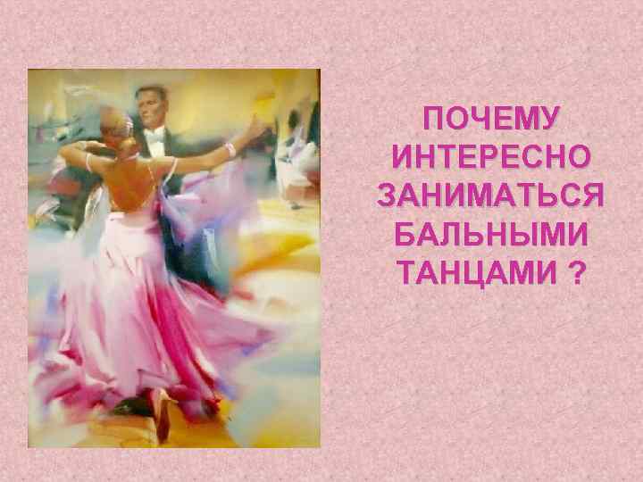 ПОЧЕМУ ИНТЕРЕСНО ЗАНИМАТЬСЯ БАЛЬНЫМИ ТАНЦАМИ ? 