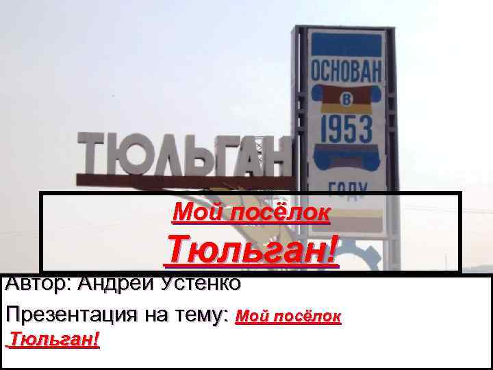 Мой посёлок Тюльган! Автор: Андрей Устенко Презентация на тему: Мой посёлок Тюльган! 