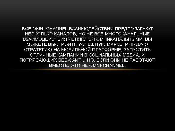 ВСЕ OMNI-CHANNEL ВЗАИМОДЕЙСТВИЯ ПРЕДПОЛАГАЮТ НЕСКОЛЬКО КАНАЛОВ, НО НЕ ВСЕ МНОГОКАНАЛЬНЫЕ ВЗАИМОДЕЙСТВИЯ ЯВЛЯЮТСЯ ОМНИКАНАЛЬНЫМИ. ВЫ