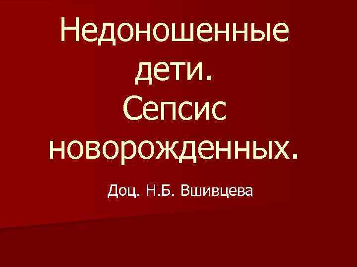 Недоношенные дети. Сепсис новорожденных. Доц. Н. Б. Вшивцева 