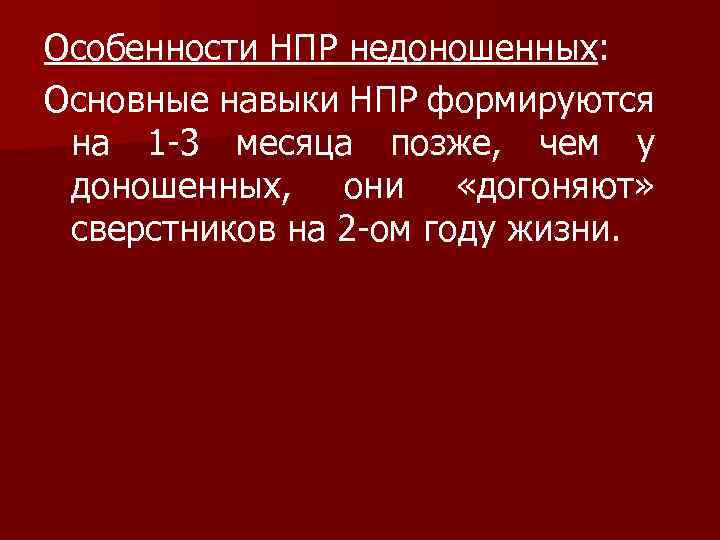 Особенности НПР недоношенных: Основные навыки НПР формируются на 1 -3 месяца позже, чем у