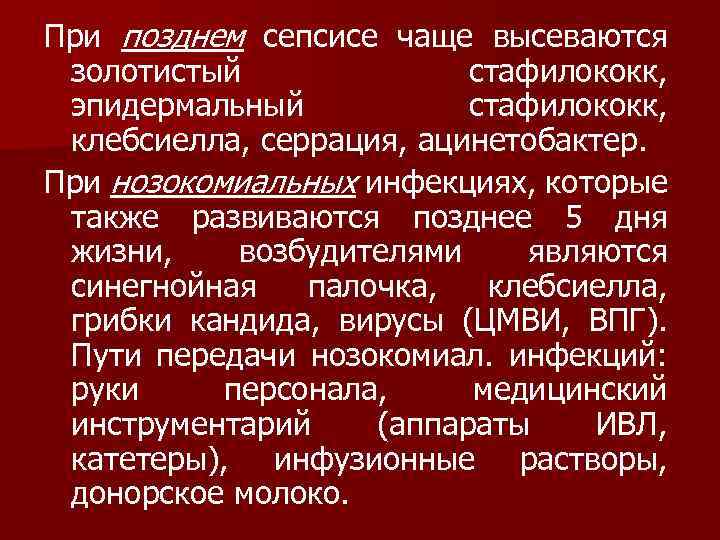 При позднем сепсисе чаще высеваются золотистый стафилококк, эпидермальный стафилококк, клебсиелла, серрация, ацинетобактер. При нозокомиальных