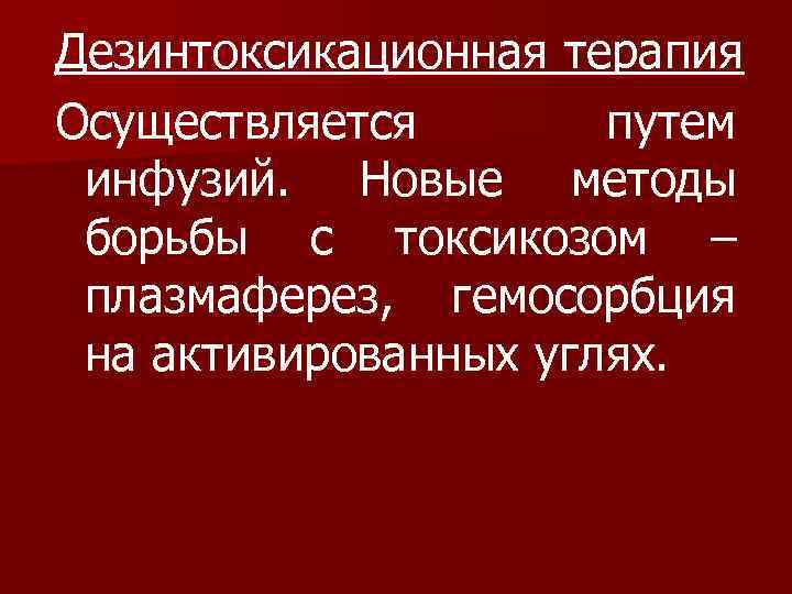 Дезинтоксикационная терапия Осуществляется путем инфузий. Новые методы борьбы с токсикозом – плазмаферез, гемосорбция на