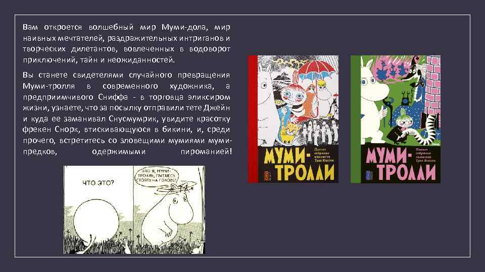 Вам откроется волшебный мир Муми-дола, мир наивных мечтателей, раздражительных интриганов и творческих дилетантов, вовлеченных