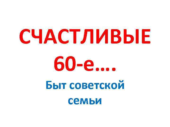 СЧАСТЛИВЫЕ 60 -е…. Быт советской семьи 
