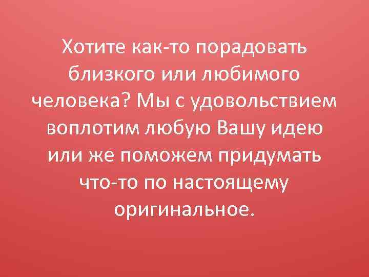 Хотите как-то порадовать близкого или любимого человека? Мы с удовольствием воплотим любую Вашу идею