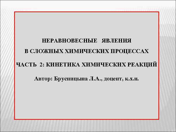 НЕРАВНОВЕСНЫЕ ЯВЛЕНИЯ В СЛОЖНЫХ ХИМИЧЕСКИХ ПРОЦЕССАХ ЧАСТЬ 2: КИНЕТИКА ХИМИЧЕСКИХ РЕАКЦИЙ Автор: Брусницына Л.