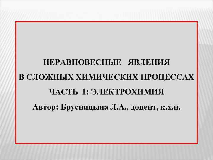 НЕРАВНОВЕСНЫЕ ЯВЛЕНИЯ В СЛОЖНЫХ ХИМИЧЕСКИХ ПРОЦЕССАХ ЧАСТЬ 1: ЭЛЕКТРОХИМИЯ Автор: Брусницына Л. А. ,