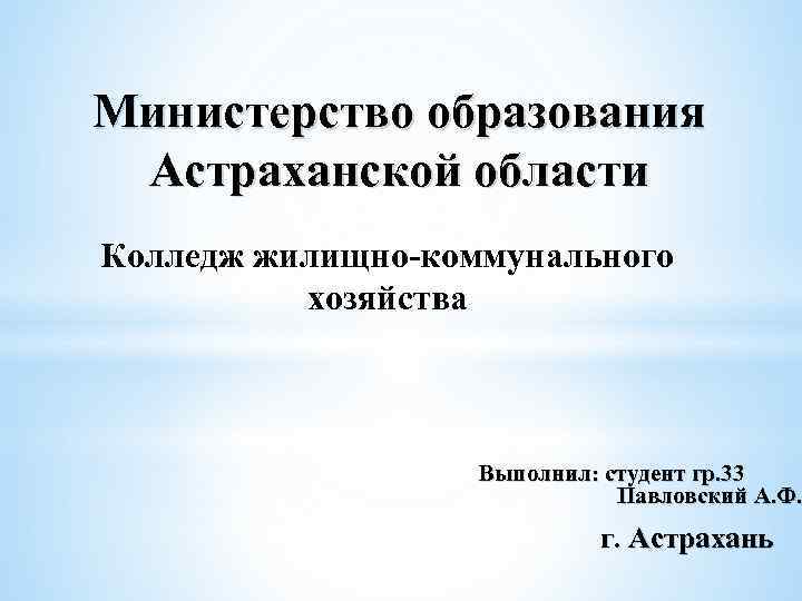 Министерство образования Астраханской области Колледж жилищно-коммунального хозяйства Выполнил: студент гр. 33 Павловский А. Ф.