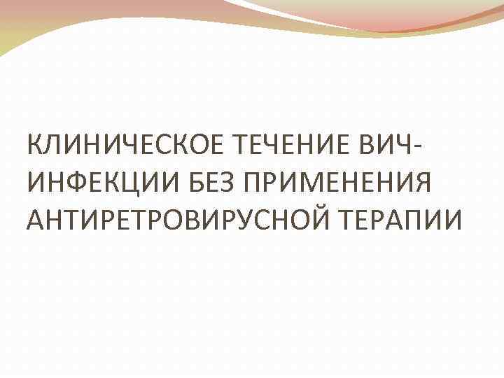 КЛИНИЧЕСКОЕ ТЕЧЕНИЕ ВИЧИНФЕКЦИИ БЕЗ ПРИМЕНЕНИЯ АНТИРЕТРОВИРУСНОЙ ТЕРАПИИ 