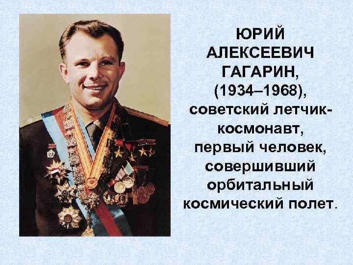ЮРИЙ АЛЕКСЕЕВИЧ ГАГАРИН, (1934– 1968), советский летчиккосмонавт, первый человек, совершивший орбитальный космический полет. 