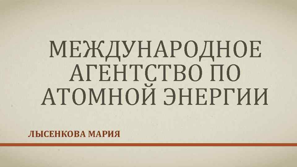 МЕЖДУНАРОДНОЕ АГЕНТСТВО ПО АТОМНОЙ ЭНЕРГИИ ЛЫСЕНКОВА МАРИЯ 