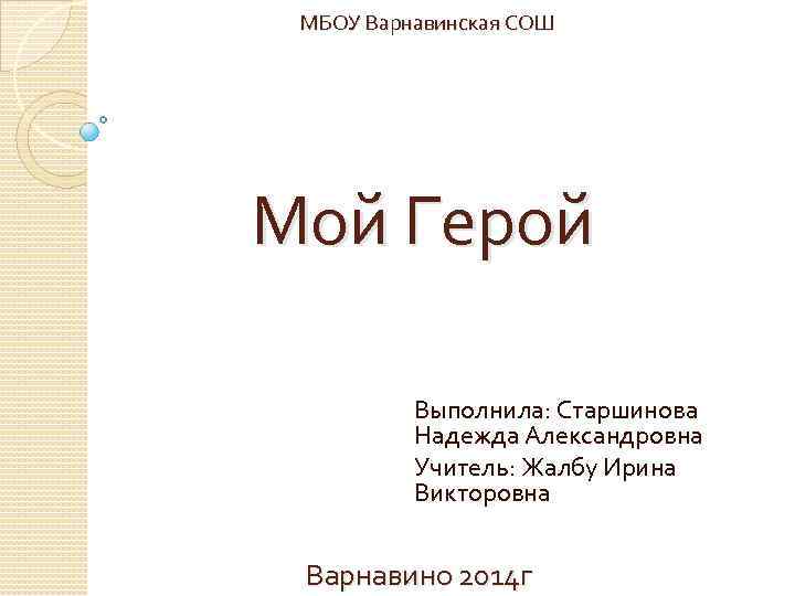 МБОУ Варнавинская СОШ Мой Герой Выполнила: Старшинова Надежда Александровна Учитель: Жалбу Ирина Викторовна Варнавино