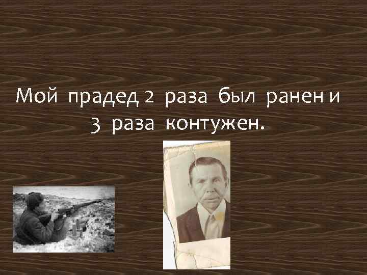 Мой прадед 2 раза был ранен и 3 раза контужен. 