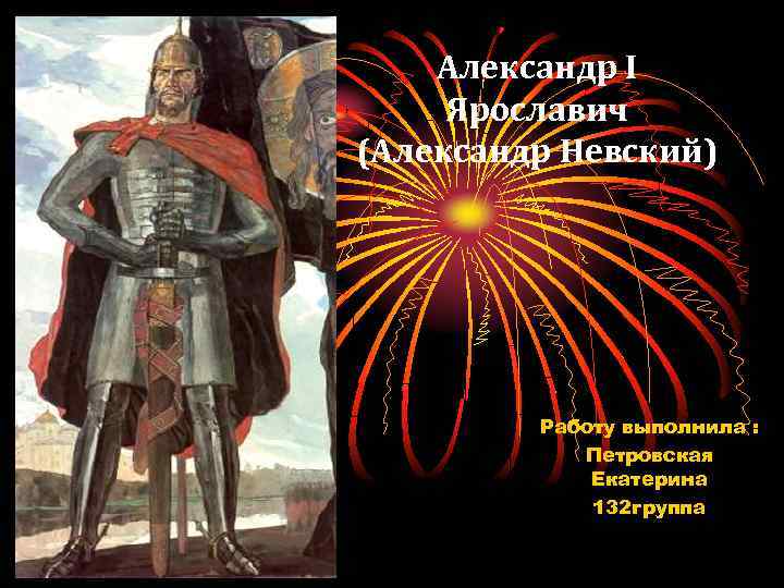 Александр I Ярославич (Александр Невский) Работу выполнила : Петровская Екатерина 132 группа 