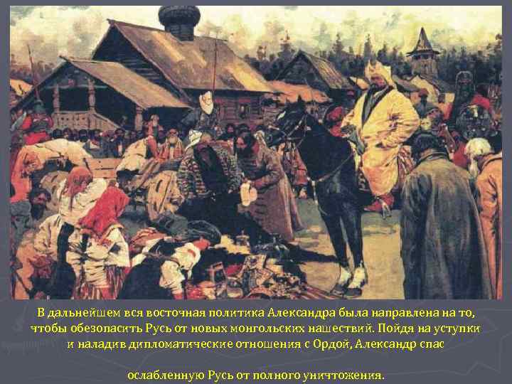 В дальнейшем вся восточная политика Александра была направлена на то, чтобы обезопасить Русь от