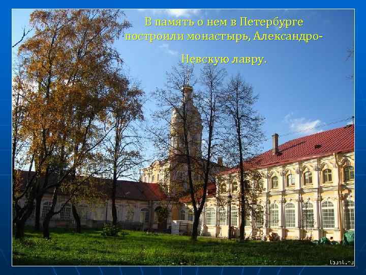 В память о нем в Петербурге построили монастырь, Александро. Невскую лавру. 