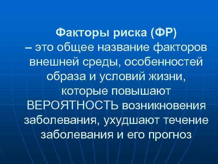 Факторы риска (ФР) – это общее название факторов внешней среды, особенностей образа и условий