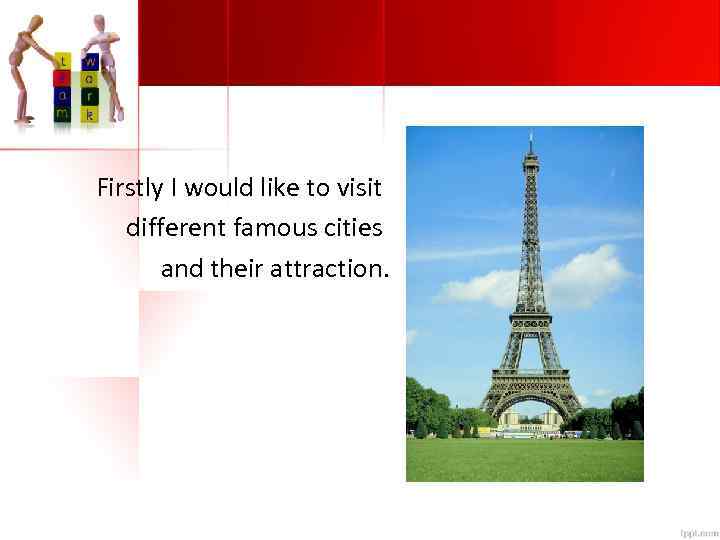 Firstly I would like to visit different famous cities and their attraction. 