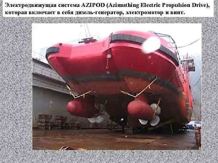 Электродвижущая система AZIPOD (Azimuthing Electric Propulsion Drive), которая включает в себя дизель-генератор, электромотор и