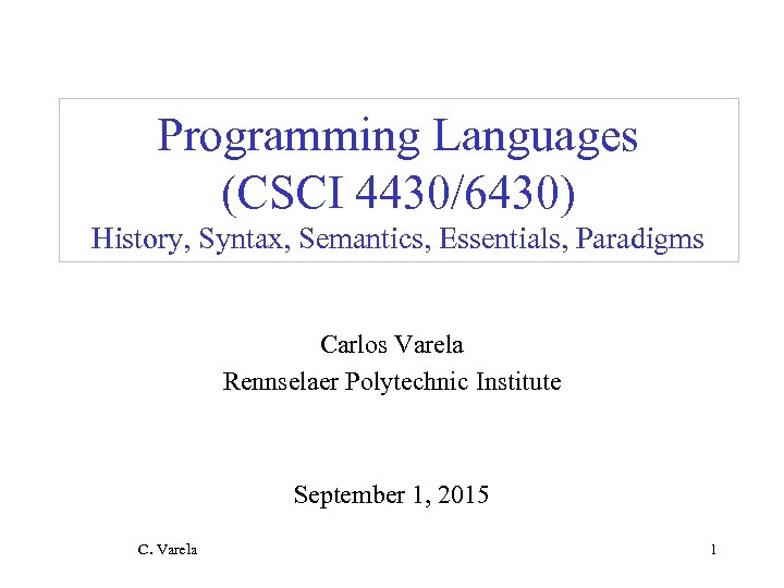 Programming Languages (CSCI 4430/6430) History, Syntax, Semantics, Essentials, Paradigms Carlos Varela Rennselaer Polytechnic Institute