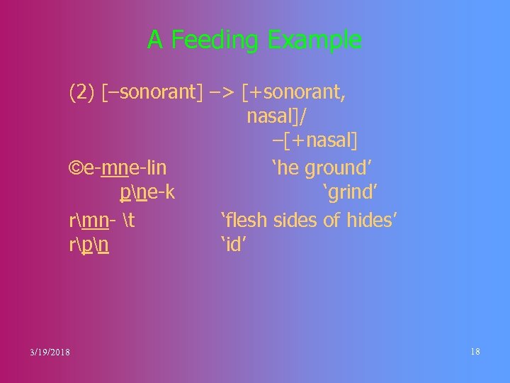 A Feeding Example (2) [–sonorant] –> [+sonorant, nasal]/ –[+nasal] ©e-mne-lin ‘he ground’ pne-k ‘grind’