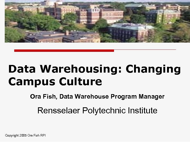 Data Warehousing: Changing Campus Culture Ora Fish, Data Warehouse Program Manager Rensselaer Polytechnic Institute