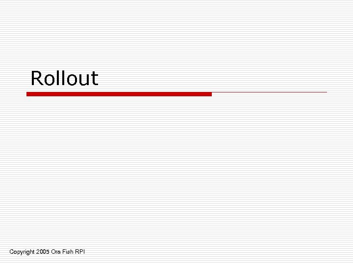 Rollout Copyright 2005 Ora Fish RPI 