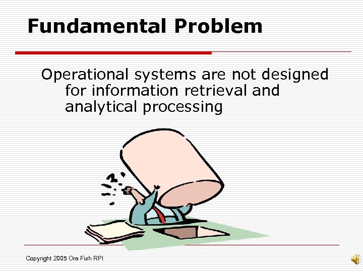 Fundamental Problem Operational systems are not designed for information retrieval and analytical processing Copyright
