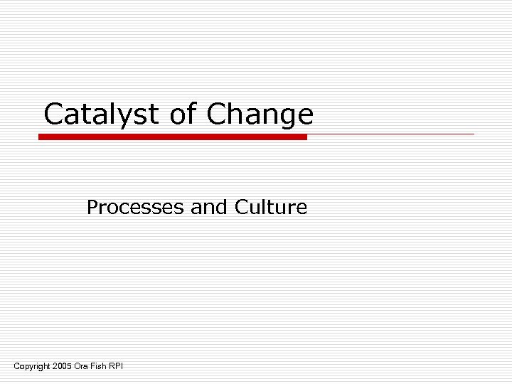 Catalyst of Change Processes and Culture Copyright 2005 Ora Fish RPI 