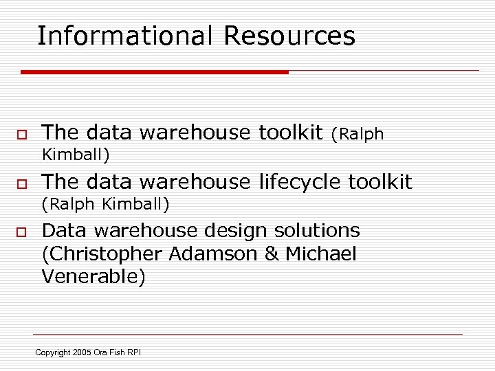 Informational Resources o The data warehouse toolkit (Ralph Kimball) o The data warehouse lifecycle