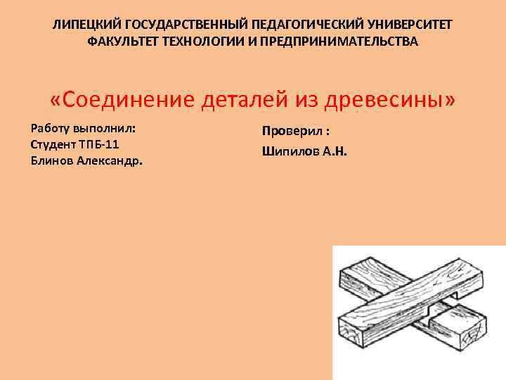 ЛИПЕЦКИЙ ГОСУДАРСТВЕННЫЙ ПЕДАГОГИЧЕСКИЙ УНИВЕРСИТЕТ ФАКУЛЬТЕТ ТЕХНОЛОГИИ И ПРЕДПРИНИМАТЕЛЬСТВА «Соединение деталей из древесины» Работу выполнил: