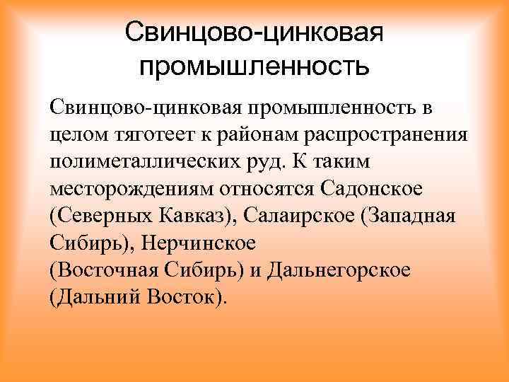Свинцово-цинковая промышленность в целом тяготеет к районам распространения полиметаллических руд. К таким месторождениям относятся