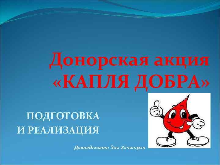 Донорская акция «КАПЛЯ ДОБРА» ПОДГОТОВКА И РЕАЛИЗАЦИЯ Докладывает Зоя Хачатрян 