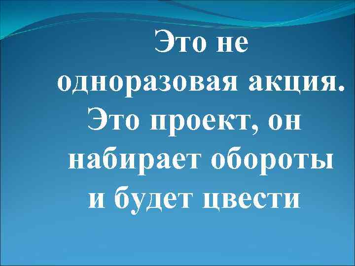 Это не одноразовая акция. Это проект, он набирает обороты и будет цвести 