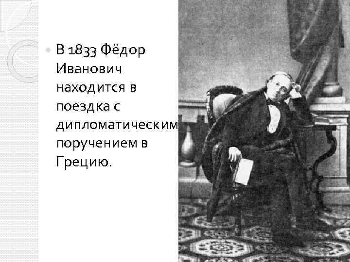 В 1833 Фёдор Иванович находится в поездка с дипломатическим поручением в Грецию. 